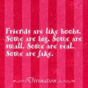 Friends are like boobs. Some a